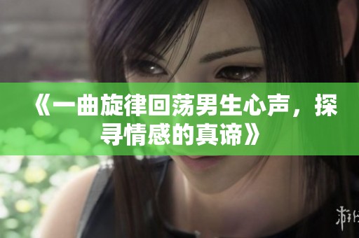 《一曲旋律回荡男生心声，探寻情感的真谛》