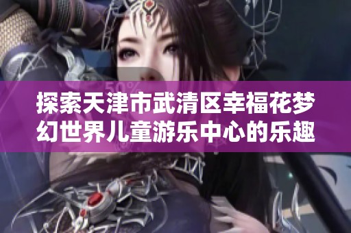探索天津市武清区幸福花梦幻世界儿童游乐中心的乐趣与魅力