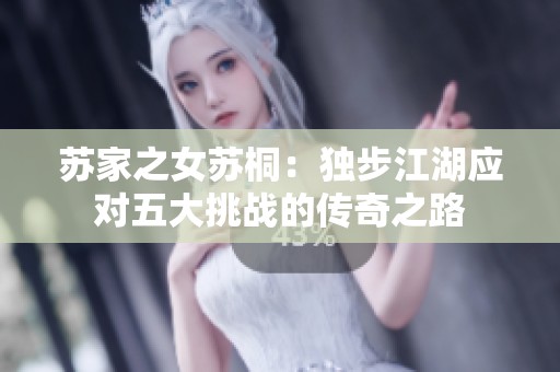 苏家之女苏桐：独步江湖应对五大挑战的传奇之路