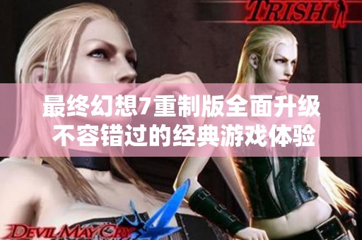 最终幻想7重制版全面升级 不容错过的经典游戏体验