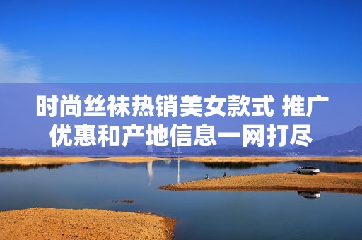 时尚丝袜热销美女款式 推广优惠和产地信息一网打尽