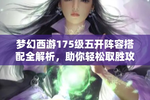 梦幻西游175级五开阵容搭配全解析，助你轻松取胜攻略