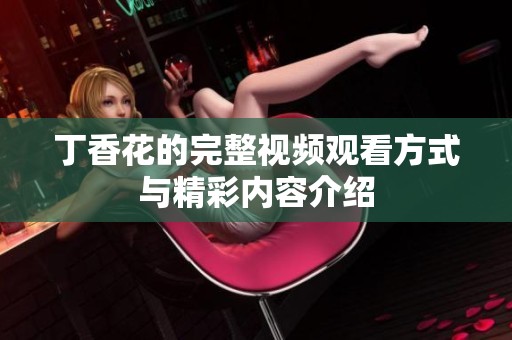 丁香花的完整视频观看方式与精彩内容介绍