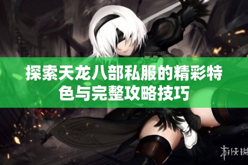 探索天龙八部私服的精彩特色与完整攻略技巧