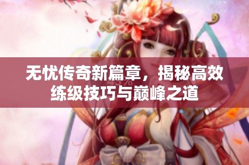 无忧传奇新篇章，揭秘高效练级技巧与巅峰之道