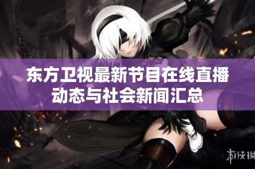 东方卫视最新节目在线直播动态与社会新闻汇总