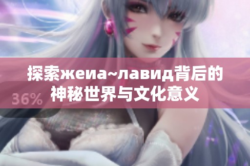 探索жeиа~лавид背后的神秘世界与文化意义