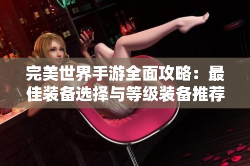 完美世界手游全面攻略：最佳装备选择与等级装备推荐解析