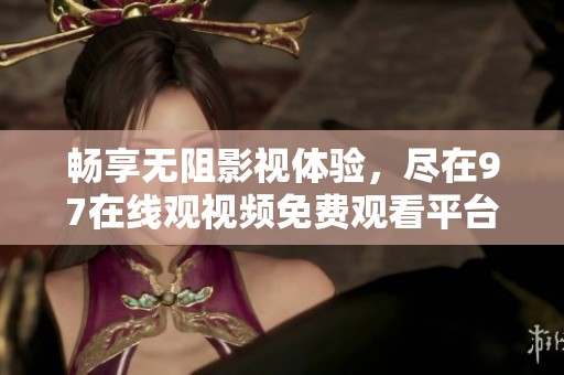 畅享无阻影视体验，尽在97在线观视频免费观看平台