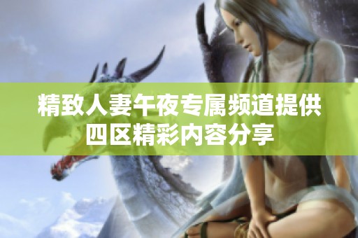精致人妻午夜专属频道提供四区精彩内容分享
