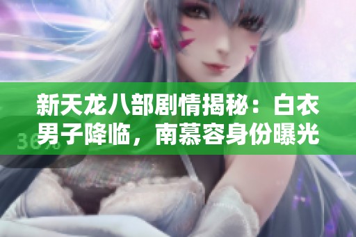 新天龙八部剧情揭秘：白衣男子降临，南慕容身份曝光引发争议