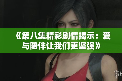 《第八集精彩剧情揭示：爱与陪伴让我们更坚强》