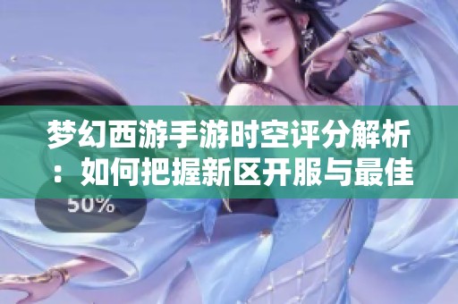 梦幻西游手游时空评分解析：如何把握新区开服与最佳游戏策略