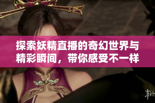 探索妖精直播的奇幻世界与精彩瞬间，带你感受不一样的魅力