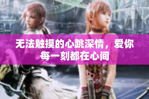 无法触摸的心跳深情，爱你每一刻都在心间