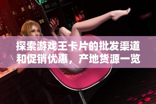 探索游戏王卡片的批发渠道和促销优惠，产地货源一览