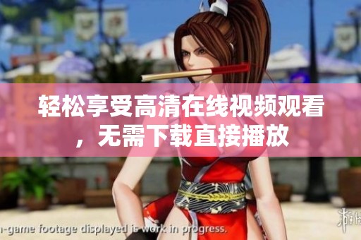 轻松享受高清在线视频观看，无需下载直接播放