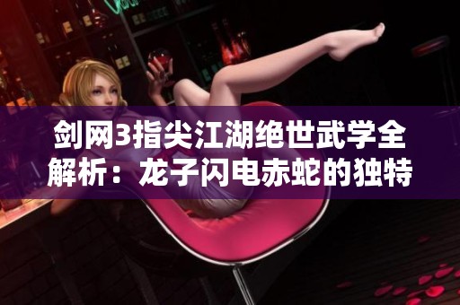 剑网3指尖江湖绝世武学全解析：龙子闪电赤蛇的独特魅力