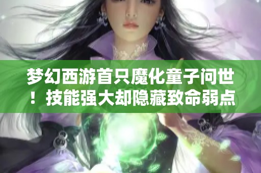 梦幻西游首只魔化童子问世！技能强大却隐藏致命弱点