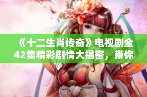《十二生肖传奇》电视剧全42集精彩剧情大揭密，带你领略不一样的生肖故事