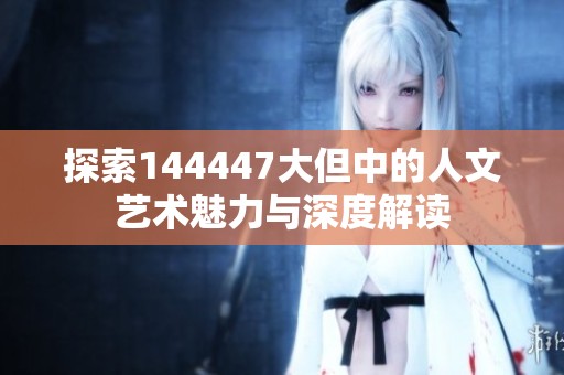 探索144447大但中的人文艺术魅力与深度解读