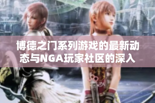 博德之门系列游戏的最新动态与NGA玩家社区的深入探讨与交流活动