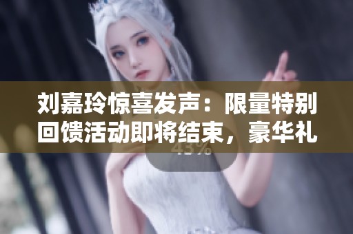 刘嘉玲惊喜发声：限量特别回馈活动即将结束，豪华礼品数量有限快来参与！