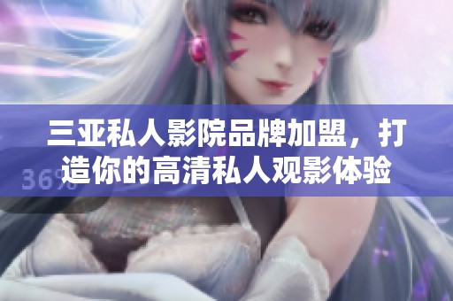 三亚私人影院品牌加盟，打造你的高清私人观影体验