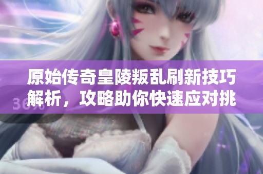 原始传奇皇陵叛乱刷新技巧解析，攻略助你快速应对挑战提升战斗力