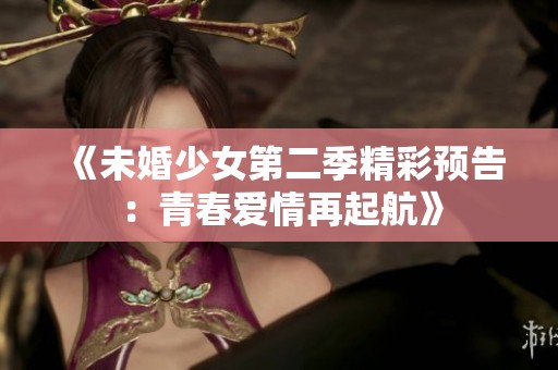 《未婚少女第二季精彩预告：青春爱情再起航》