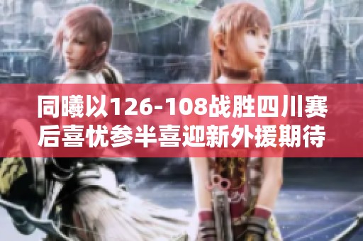 同曦以126-108战胜四川赛后喜忧参半喜迎新外援期待表现提升