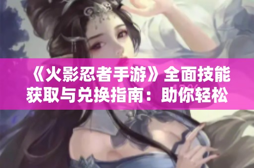 《火影忍者手游》全面技能获取与兑换指南：助你轻松提升战斗力与角色养成