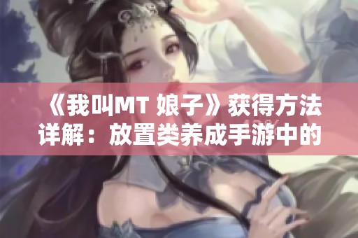 《我叫MT 娘子》获得方法详解：放置类养成手游中的秘诀与攻略分享