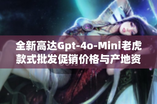 全新高达Gpt-4o-Mini老虎款式批发促销价格与产地资源详解