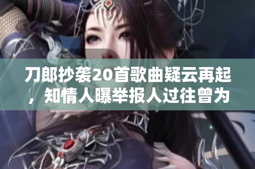 刀郎抄袭20首歌曲疑云再起，知情人曝举报人过往曾为娱记揭秘内幕
