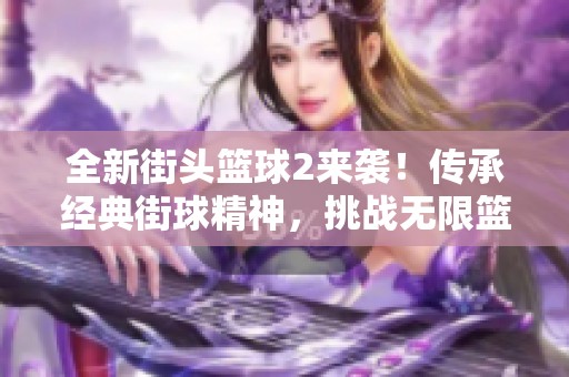 全新街头篮球2来袭！传承经典街球精神，挑战无限篮球乐趣与激情