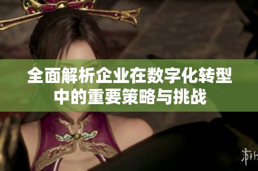 全面解析企业在数字化转型中的重要策略与挑战