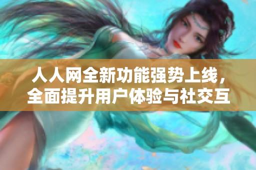 人人网全新功能强势上线，全面提升用户体验与社交互动乐趣
