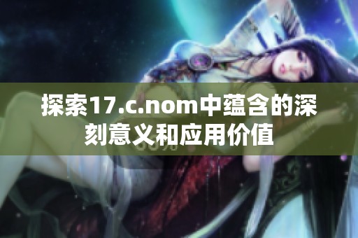 探索17.c.nom中蕴含的深刻意义和应用价值
