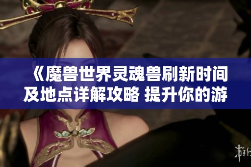 《魔兽世界灵魂兽刷新时间及地点详解攻略 提升你的游戏体验》