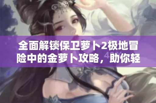 全面解锁保卫萝卜2极地冒险中的金萝卜攻略，助你轻松通关每个难关