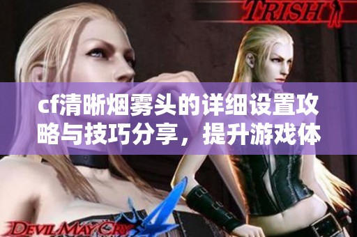 cf清晰烟雾头的详细设置攻略与技巧分享，提升游戏体验抓住每个瞬间