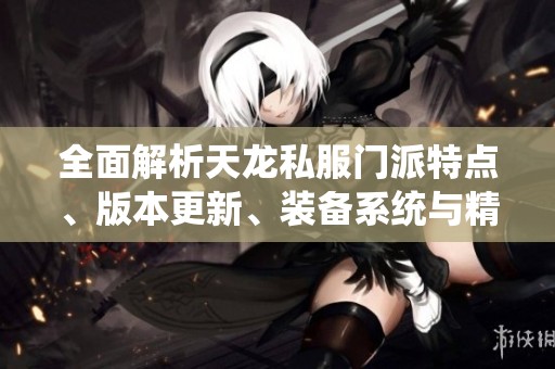 全面解析天龙私服门派特点、版本更新、装备系统与精彩活动详情