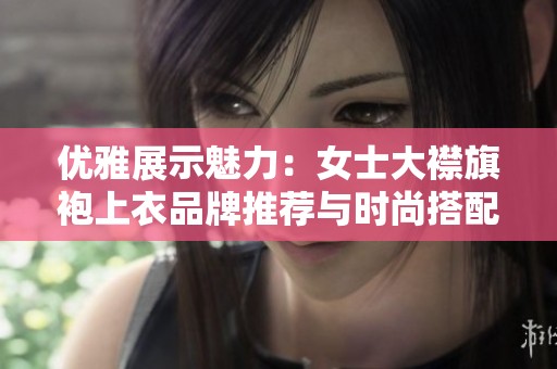 优雅展示魅力：女士大襟旗袍上衣品牌推荐与时尚搭配指南