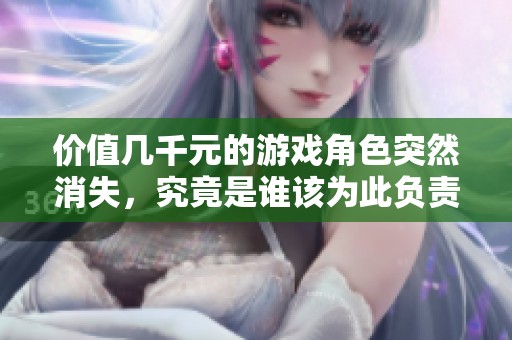 价值几千元的游戏角色突然消失，究竟是谁该为此负责 玩家与平台的责任探讨