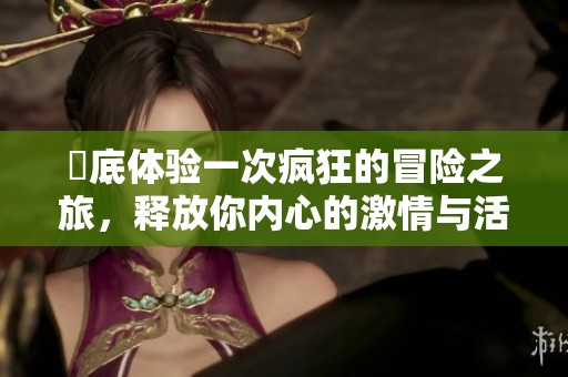 徹底体验一次疯狂的冒险之旅，释放你内心的激情与活力