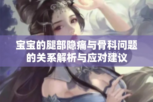宝宝的腿部隐痛与骨科问题的关系解析与应对建议