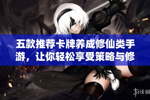 五款推荐卡牌养成修仙类手游，让你轻松享受策略与修行的双重乐趣