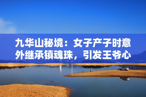 九华山秘境：女子产子时意外继承镇魂珠，引发王爷心中隐秘的纷争与考验