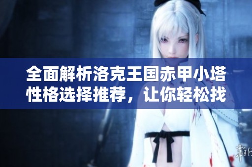 全面解析洛克王国赤甲小塔性格选择推荐，让你轻松找到最佳培养方向